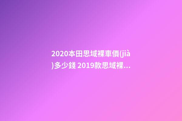 2020本田思域裸車價(jià)多少錢 2019款思域裸車價(jià)9萬(wàn)元(沒(méi)有2020款思域車型